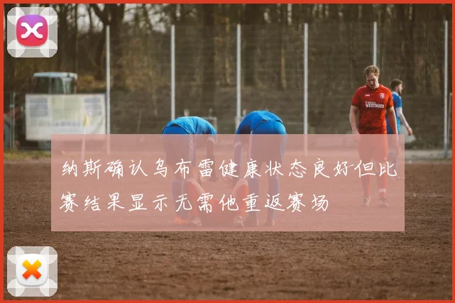 纳斯确认乌布雷健康状态良好但比赛结果显示无需他重返赛场