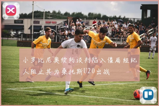 小罗比尼奥续约谈判陷入僵局经纪人阻止其为桑托斯U20出战