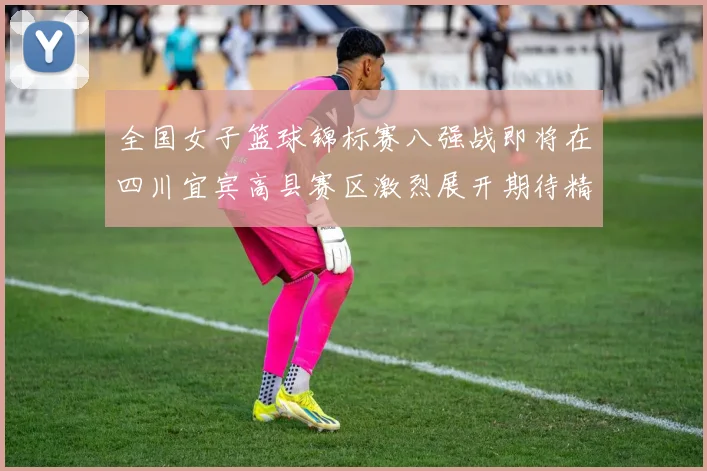 全国女子篮球锦标赛八强战即将在四川宜宾高县赛区激烈展开期待精彩对决