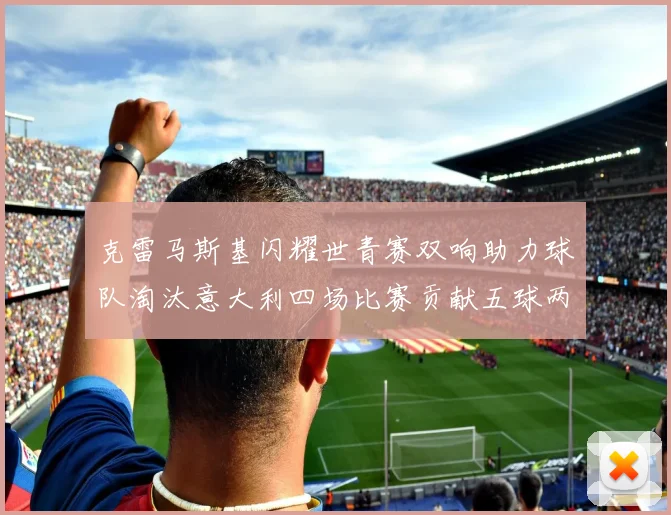 克雷马斯基闪耀世青赛双响助力球队淘汰意大利四场比赛贡献五球两助攻