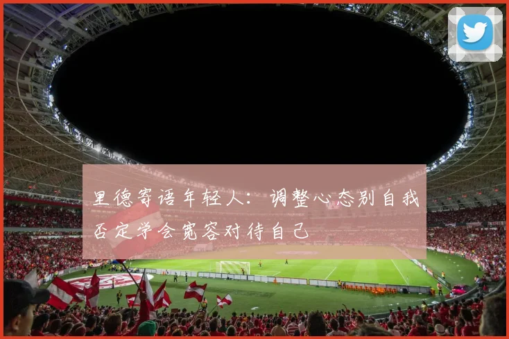 里德寄语年轻人：调整心态别自我否定学会宽容对待自己