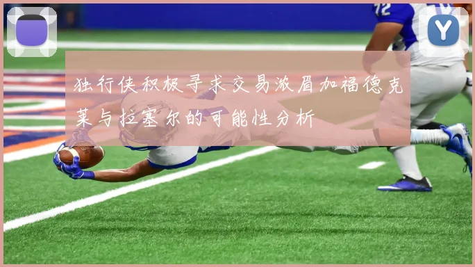 独行侠积极寻求交易浓眉加福德克莱与拉塞尔的可能性分析