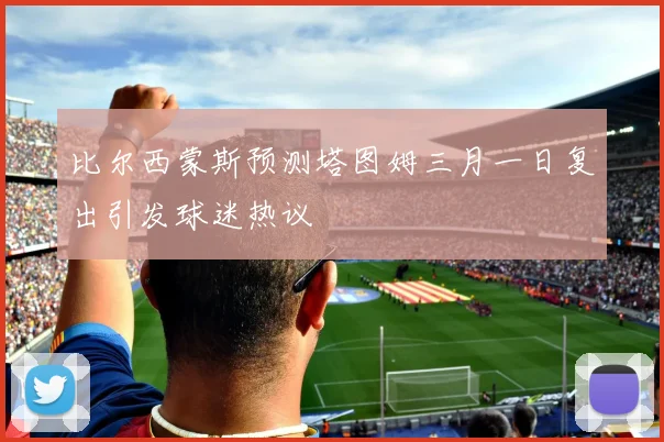 比尔西蒙斯预测塔图姆三月一日复出引发球迷热议