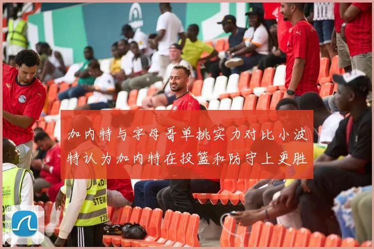 加内特与字母哥单挑实力对比小波特认为加内特在投篮和防守上更胜一筹