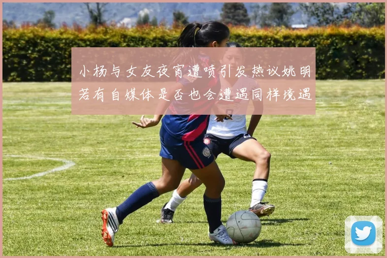 小杨与女友夜宵遭喷引发热议姚明若有自媒体是否也会遭遇同样境遇