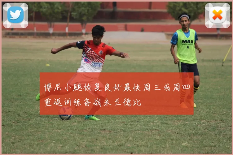 博尼小腿恢复良好最快周三或周四重返训练备战米兰德比