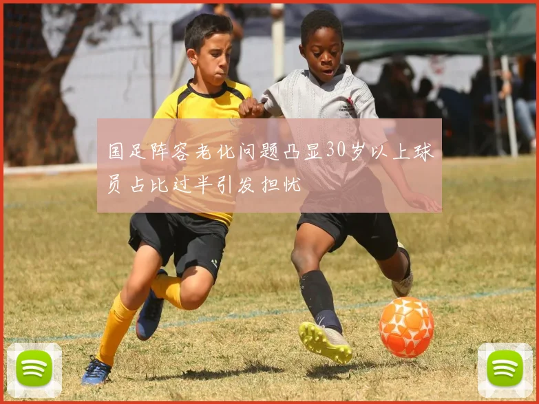 国足阵容老化问题凸显30岁以上球员占比过半引发担忧