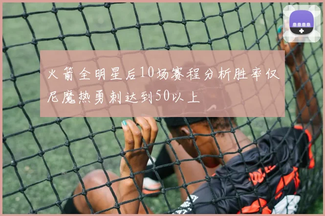火箭全明星后10场赛程分析胜率仅尼魔热勇刺达到50以上