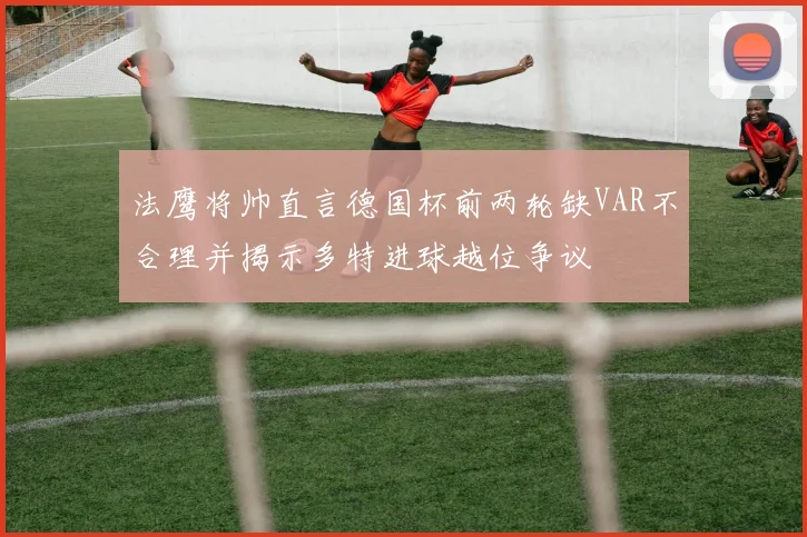 法鹰将帅直言德国杯前两轮缺VAR不合理并揭示多特进球越位争议