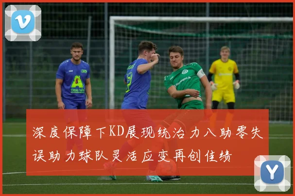 深度保障下KD展现统治力八助零失误助力球队灵活应变再创佳绩