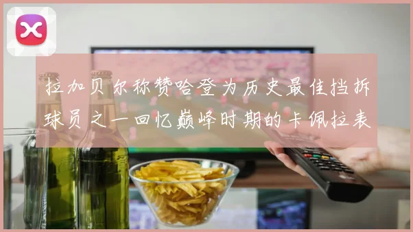 拉加贝尔称赞哈登为历史最佳挡拆球员之一回忆巅峰时期的卡佩拉表现