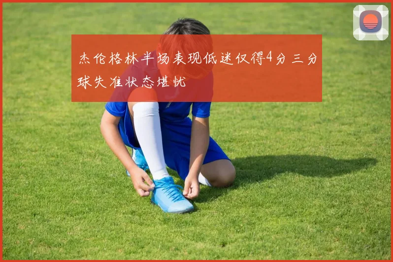杰伦格林半场表现低迷仅得4分三分球失准状态堪忧
