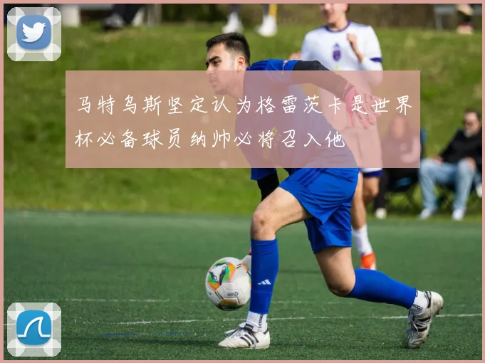 马特乌斯坚定认为格雷茨卡是世界杯必备球员纳帅必将召入他