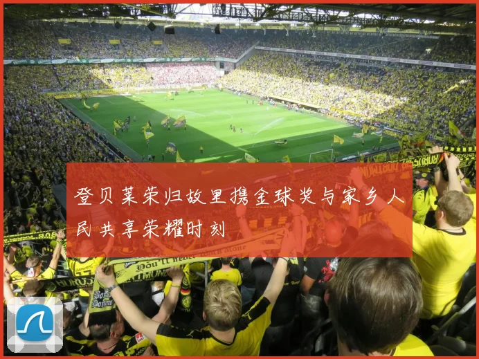 登贝莱荣归故里携金球奖与家乡人民共享荣耀时刻