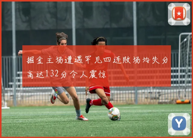 掘金主场遭遇罕见四连败场均失分高达132分令人震惊