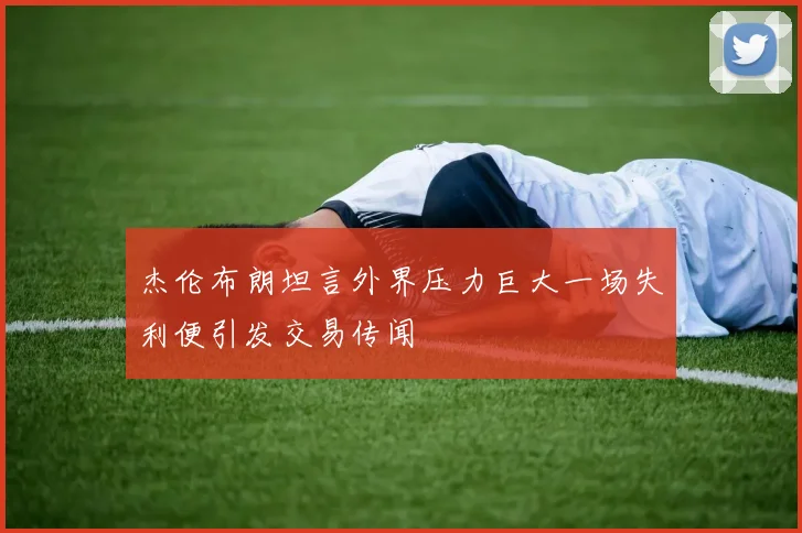 杰伦布朗坦言外界压力巨大一场失利便引发交易传闻