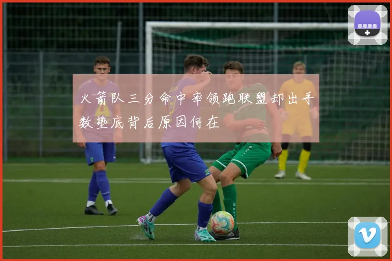 火箭队三分命中率领跑联盟却出手数垫底背后原因何在