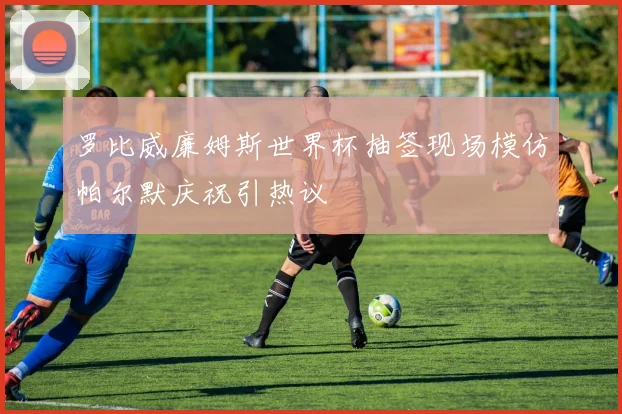 罗比威廉姆斯世界杯抽签现场模仿帕尔默庆祝引热议