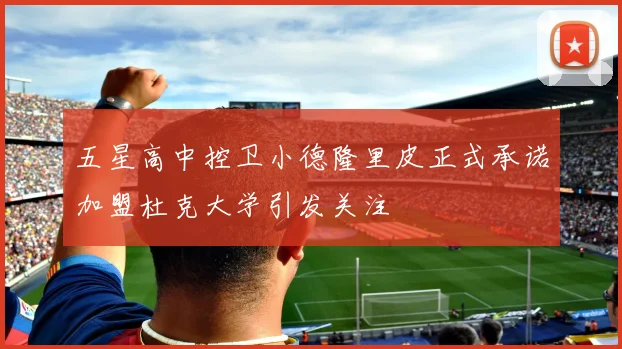 五星高中控卫小德隆里皮正式承诺加盟杜克大学引发关注
