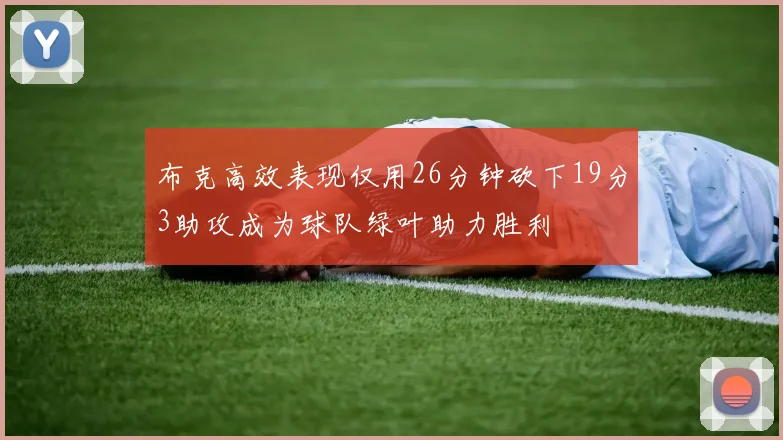 布克高效表现仅用26分钟砍下19分3助攻成为球队绿叶助力胜利