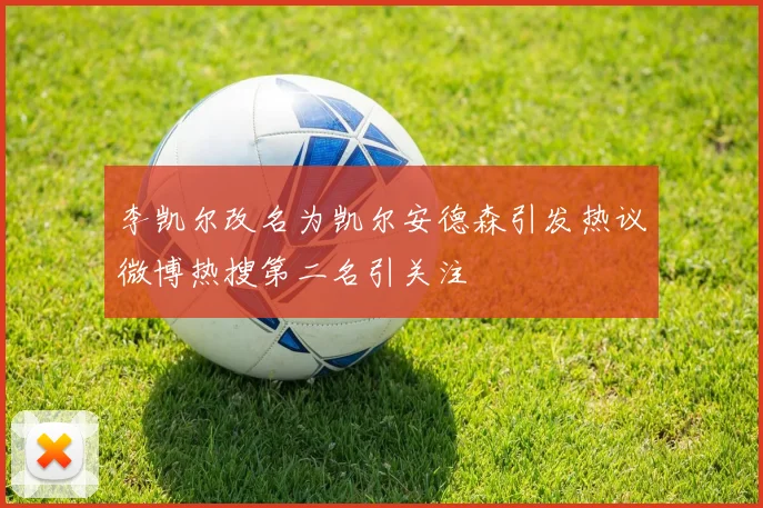 李凯尔改名为凯尔安德森引发热议微博热搜第二名引关注