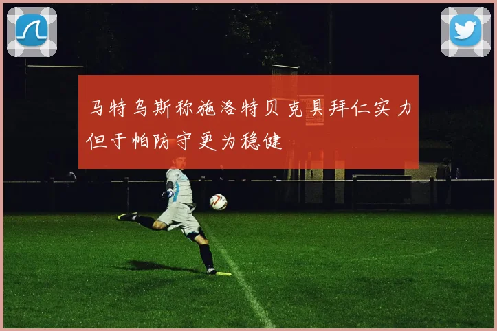 马特乌斯称施洛特贝克具拜仁实力但于帕防守更为稳健