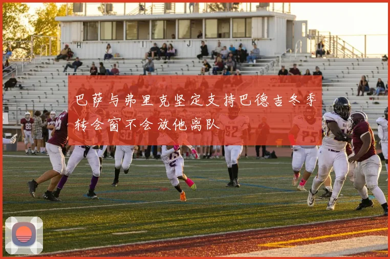 巴萨与弗里克坚定支持巴德吉冬季转会窗不会放他离队