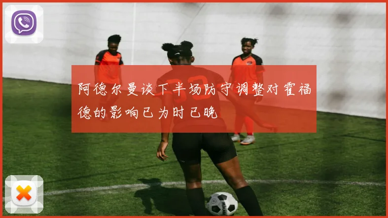 阿德尔曼谈下半场防守调整对霍福德的影响已为时已晚