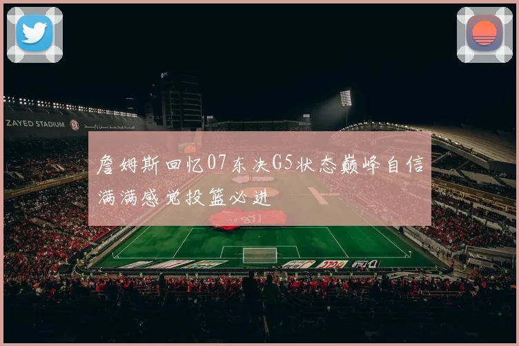 詹姆斯回忆07东决G5状态巅峰自信满满感觉投篮必进