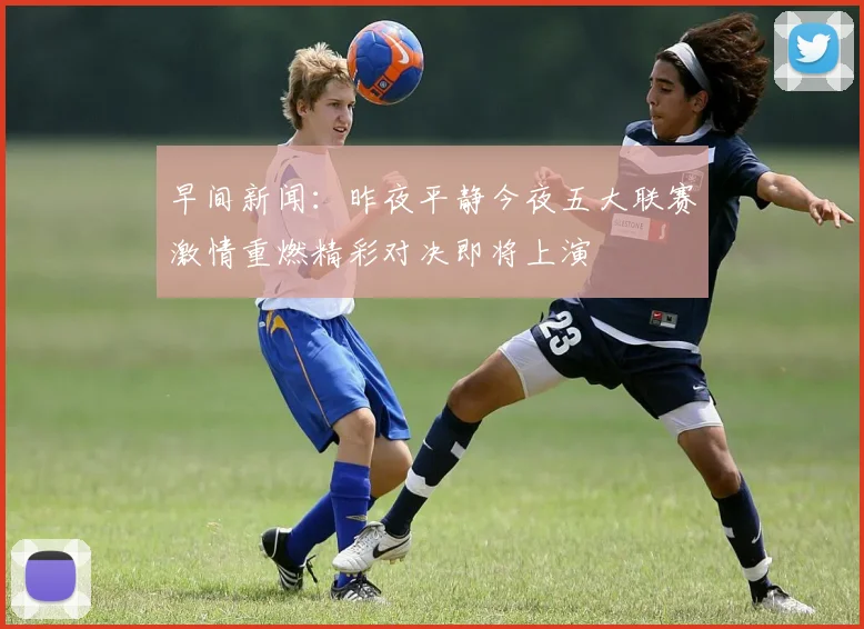 早间新闻：昨夜平静今夜五大联赛激情重燃精彩对决即将上演