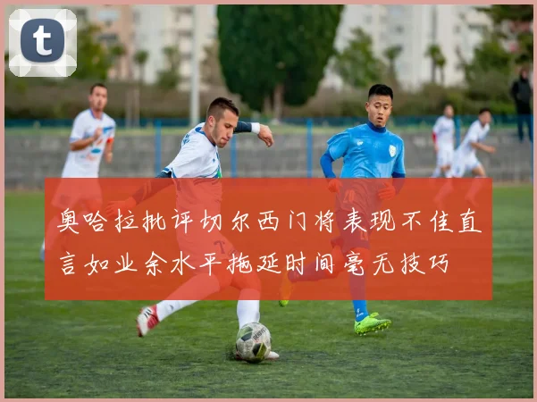 奥哈拉批评切尔西门将表现不佳直言如业余水平拖延时间毫无技巧