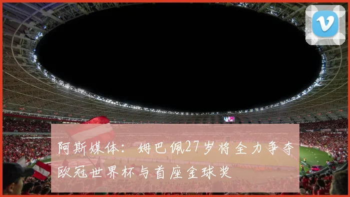 阿斯媒体：姆巴佩27岁将全力争夺欧冠世界杯与首座金球奖