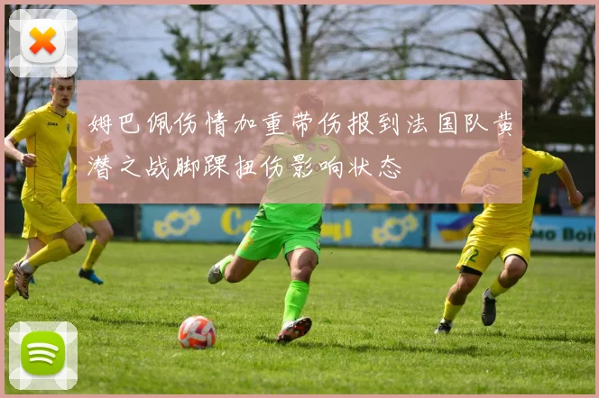 姆巴佩伤情加重带伤报到法国队黄潜之战脚踝扭伤影响状态