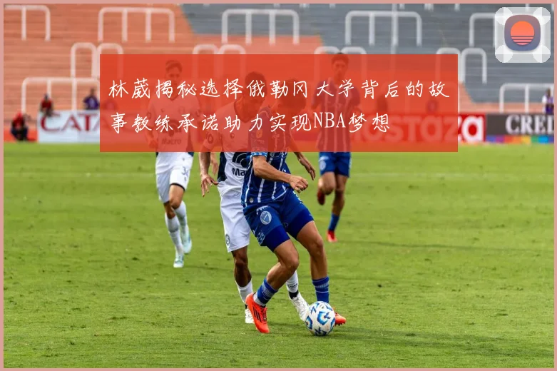 林葳揭秘选择俄勒冈大学背后的故事教练承诺助力实现NBA梦想