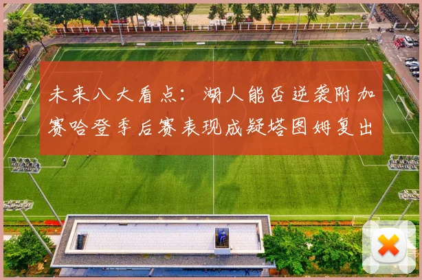 未来八大看点：湖人能否逆袭附加赛哈登季后赛表现成疑塔图姆复出能否助力球队