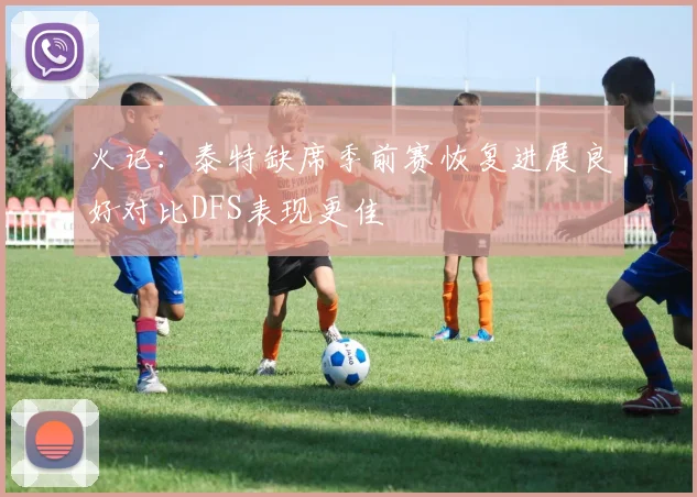 火记：泰特缺席季前赛恢复进展良好对比DFS表现更佳