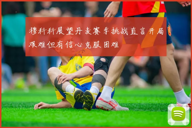 穆科科展望丹麦赛季挑战直言开局艰难但有信心克服困难