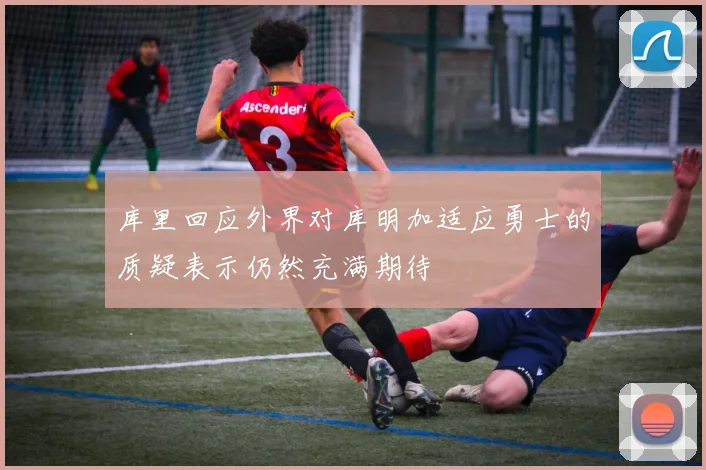 库里回应外界对库明加适应勇士的质疑表示仍然充满期待