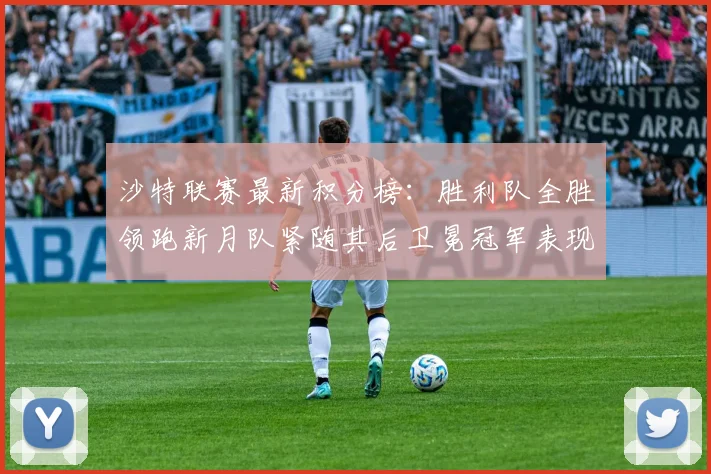 沙特联赛最新积分榜：胜利队全胜领跑新月队紧随其后卫冕冠军表现不佳仅居第七