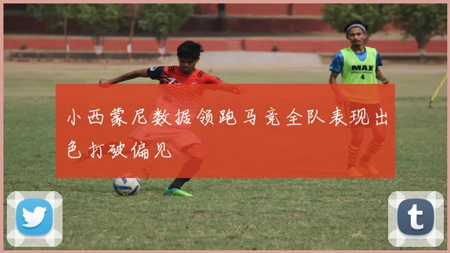 小西蒙尼数据领跑马竞全队表现出色打破偏见