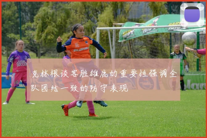 克林根谈客胜雄鹿的重要性强调全队团结一致的防守表现