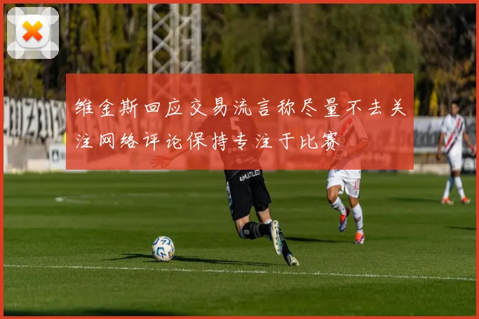 维金斯回应交易流言称尽量不去关注网络评论保持专注于比赛