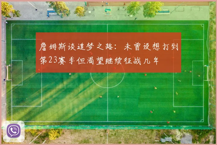 詹姆斯谈追梦之路：未曾设想打到第23赛季但渴望继续征战几年