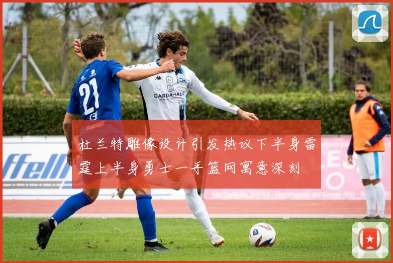 杜兰特雕像设计引发热议下半身雷霆上半身勇士一手篮网寓意深刻