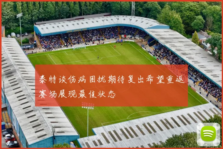 泰特谈伤病困扰期待复出希望重返赛场展现最佳状态