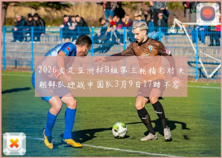 2026女足亚洲杯B组第三轮精彩对决朝鲜队迎战中国队3月9日17时不容错过