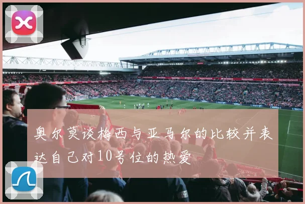 奥尔莫谈梅西与亚马尔的比较并表达自己对10号位的热爱