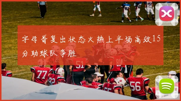 字母哥复出状态火热上半场高效15分助球队争胜