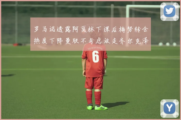 罗马诺透露阿莫林下课后梅努转会热度下降曼联不考虑放走齐尔克泽