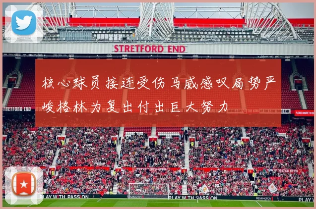 核心球员接连受伤马威感叹局势严峻格林为复出付出巨大努力